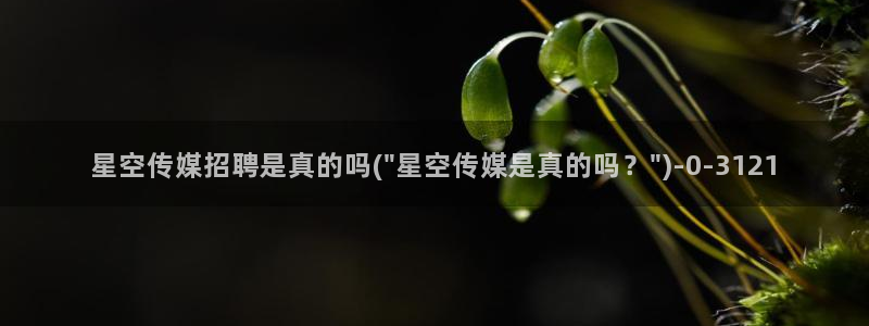黄山星空传媒地址：星空传媒招聘是真的吗(\