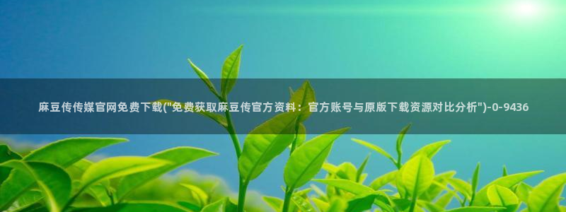 麻豆传媒影视官网：麻豆传传媒官网免费下载(\