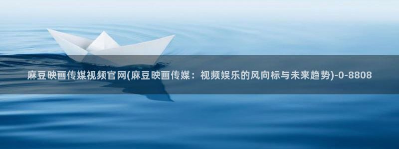 麻豆传媒官网huola：麻豆映画传媒视频官网(麻豆映画传媒：视频娱乐的风向标与未来趋势)