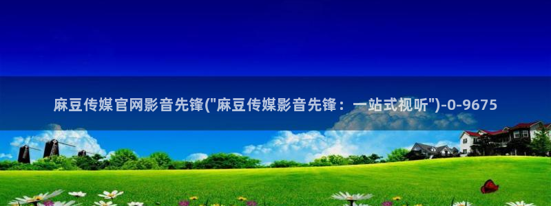 麻豆经纪传媒官网：麻豆传媒官网影音先锋(\