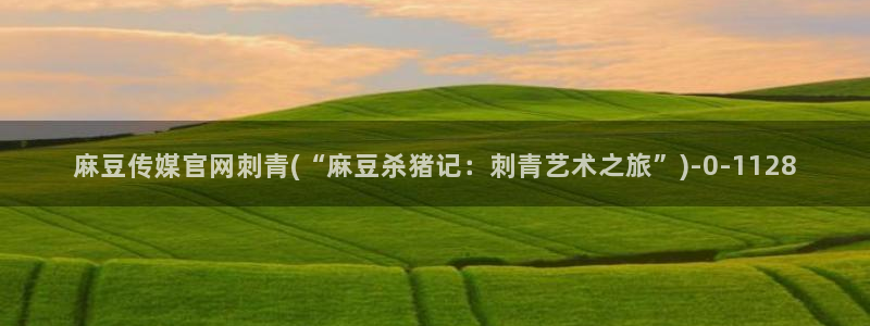 麻豆娱乐文化传媒官网：麻豆传媒官网刺青(“麻豆杀猪记：刺青艺术之旅”)