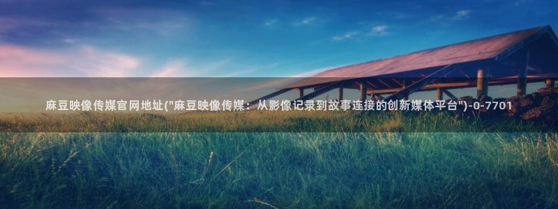 麻豆映画传媒官网欢迎你