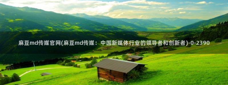 麻豆传媒官网介绍：麻豆md传媒官网(麻豆md传媒：中国新媒体行业的领导者和创新者)