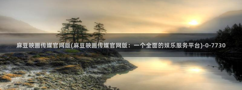 麻豆传媒映话官网：麻豆映画传媒官网版(麻豆映画传媒官网版：一个全面的娱乐服务平台)